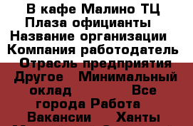 В кафе Малино ТЦ Плаза официанты › Название организации ­ Компания-работодатель › Отрасль предприятия ­ Другое › Минимальный оклад ­ 20 000 - Все города Работа » Вакансии   . Ханты-Мансийский,Советский г.